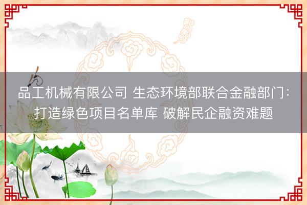 品工机械有限公司 生态环境部联合金融部门：打造绿色项目名单库 破解民企融资难题