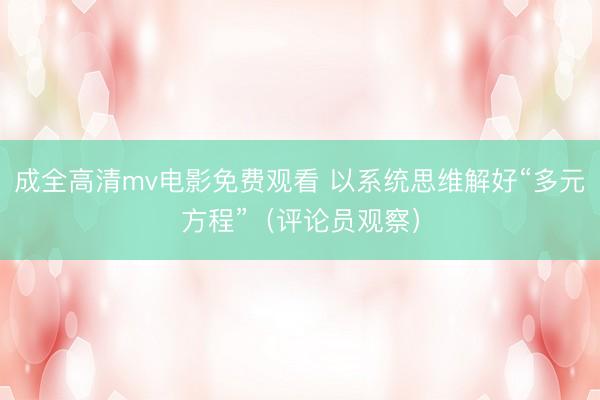成全高清mv电影免费观看 以系统思维解好“多元方程”（评论员观察）