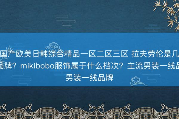 国产欧美日韩综合精品一区二区三区 拉夫劳伦是几线品牌？mikibobo服饰属于什么档次？主流男装一线品牌