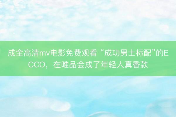 成全高清mv电影免费观看 “成功男士标配”的ECCO，在唯品会成了年轻人真香款