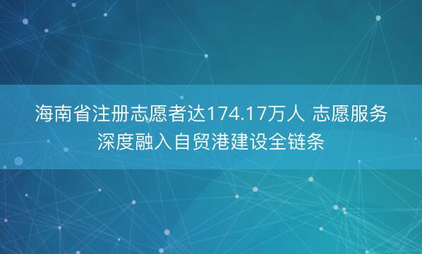 海南省注册志愿者达174.17万人 志愿服务深度融入自贸港建设全链条