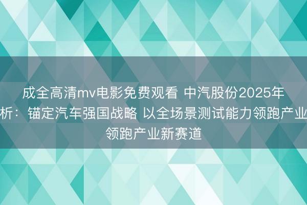 成全高清mv电影免费观看 中汽股份2025年年报解析：锚定汽车强国战略 以全场景测试能力领跑产业新赛道