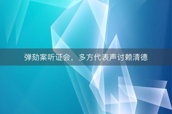 弹劾案听证会，多方代表声讨赖清德