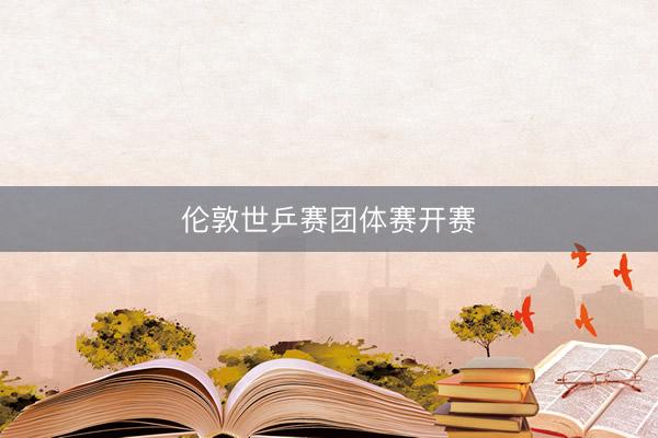 伦敦世乒赛团体赛开赛