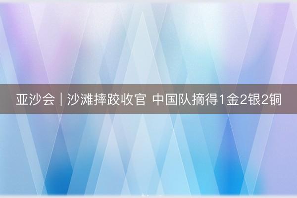 亚沙会 | 沙滩摔跤收官 中国队摘得1金2银2铜