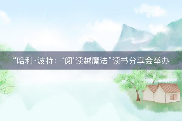 “哈利·波特：‘阅’读越魔法”读书分享会举办