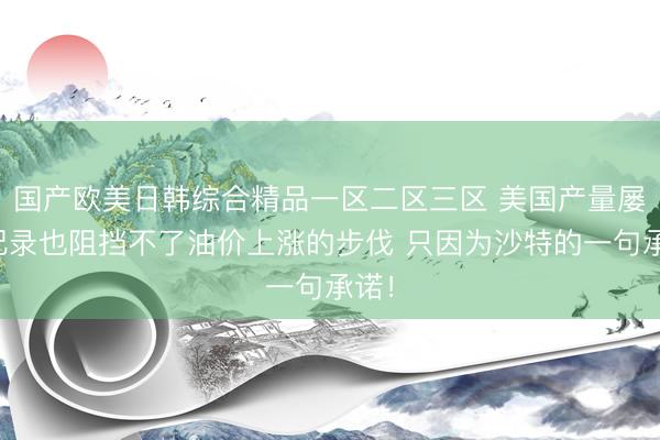 国产欧美日韩综合精品一区二区三区 美国产量屡刷纪录也阻挡不了油价上涨的步伐 只因为沙特的一句承诺！