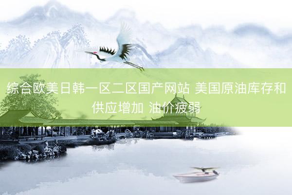 综合欧美日韩一区二区国产网站 美国原油库存和供应增加 油价疲弱