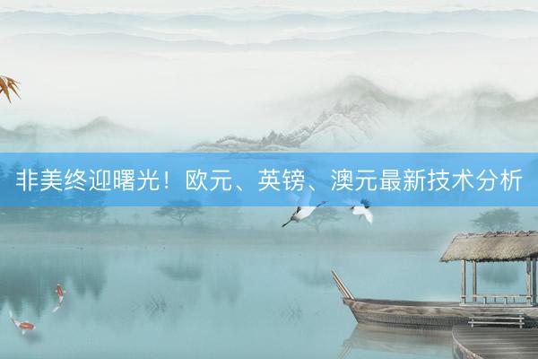 非美终迎曙光！欧元、英镑、澳元最新技术分析