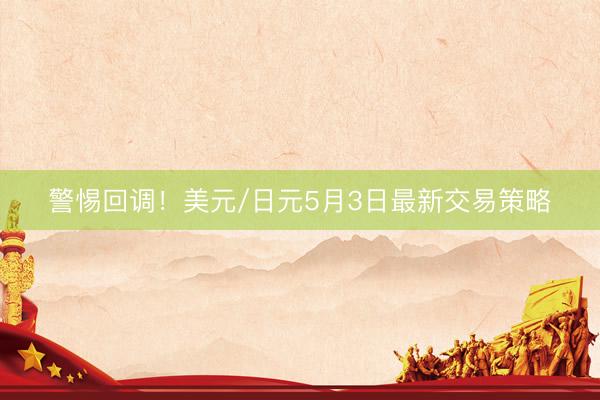 警惕回调！美元/日元5月3日最新交易策略