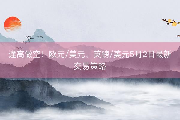 逢高做空！欧元/美元、英镑/美元5月2日最新交易策略