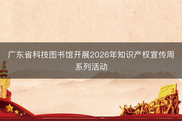 广东省科技图书馆开展2026年知识产权宣传周系列活动