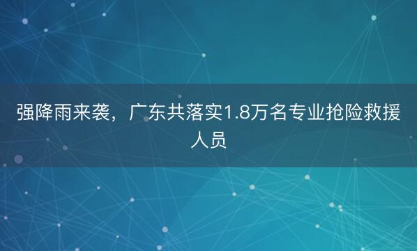 强降雨来袭，广东共落实1.8万名专业抢险救援人员