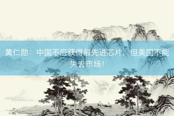 黄仁勋：中国不应获得最先进芯片，但美国不能失去市场！