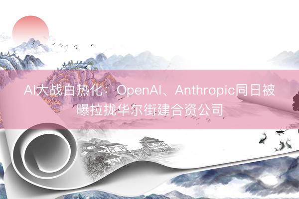 AI大战白热化：OpenAI、Anthropic同日被曝拉拢华尔街建合资公司