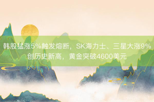 韩股猛涨5%触发熔断，SK海力士、三星大涨9%创历史新高，黄金突破4600美元