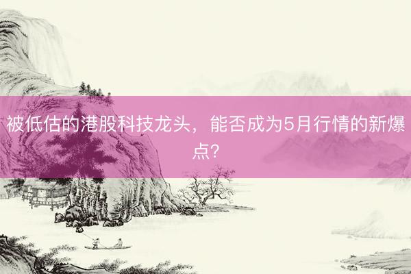 被低估的港股科技龙头，能否成为5月行情的新爆点？