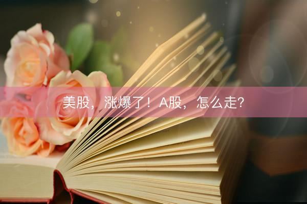 美股，涨爆了！A股，怎么走？