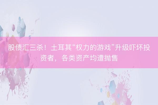 股债汇三杀！土耳其“权力的游戏”升级吓坏投资者，各类资产均遭抛售