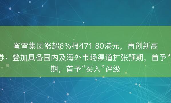 蜜雪集团涨超6%报471.80港元，再创新高！华源证券：叠加具备国内及海外市场渠道扩张预期，首予“买入”评级