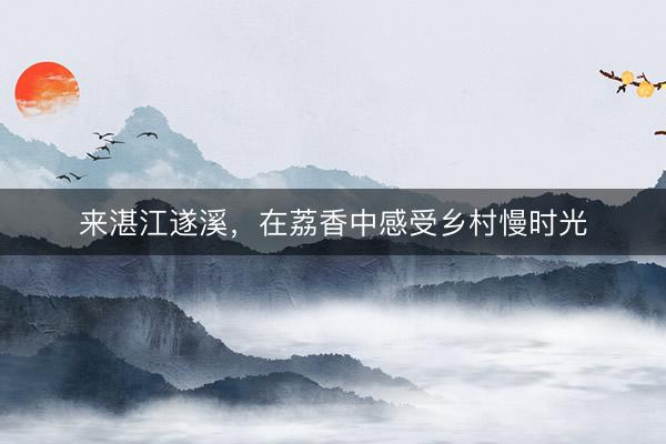 来湛江遂溪，在荔香中感受乡村慢时光