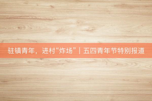 驻镇青年，进村“炸场”｜五四青年节特别报道