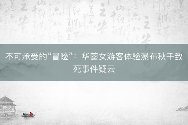 不可承受的“冒险”：华蓥女游客体验瀑布秋千致死事件疑云