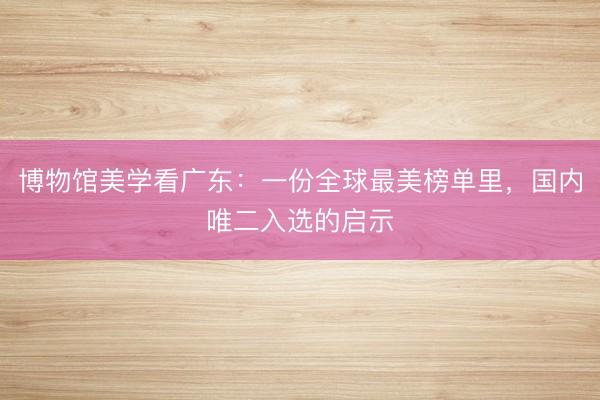 博物馆美学看广东：一份全球最美榜单里，国内唯二入选的启示