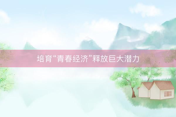 培育“青春经济”释放巨大潜力