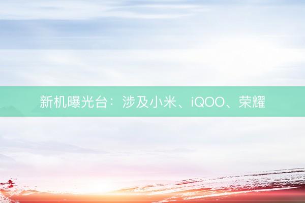 新机曝光台：涉及小米、iQOO、荣耀