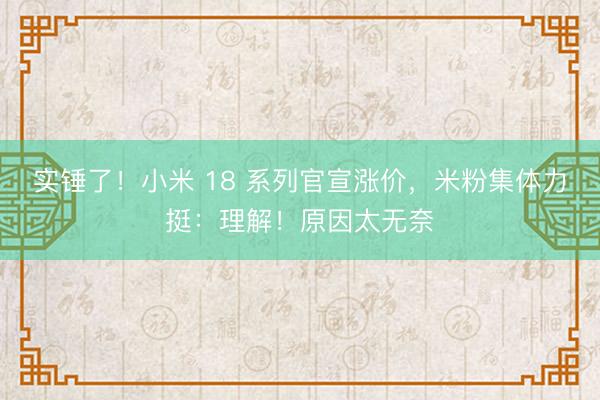 实锤了！小米 18 系列官宣涨价，米粉集体力挺：理解！原因太无奈