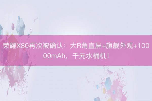 荣耀X80再次被确认：大R角直屏+旗舰外观+10000mAh，千元水桶机！