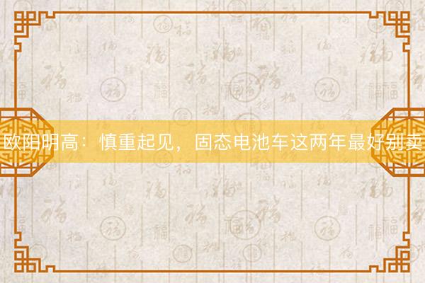 欧阳明高：慎重起见，固态电池车这两年最好别卖