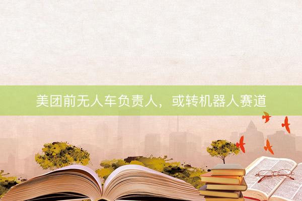 美团前无人车负责人，或转机器人赛道