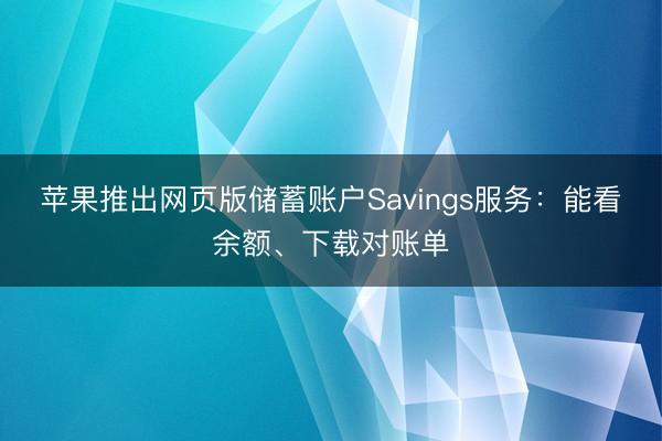 苹果推出网页版储蓄账户Savings服务：能看余额、下载对账单