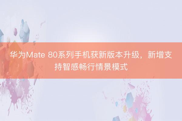 华为Mate 80系列手机获新版本升级，新增支持智感畅行情景模式