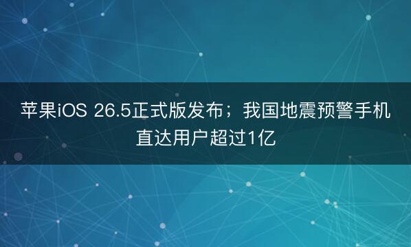 苹果iOS 26.5正式版发布；我国地震预警手机直达用户超过1亿