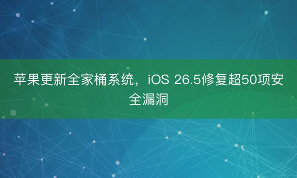 苹果更新全家桶系统，iOS 26.5修复超50项安全漏洞