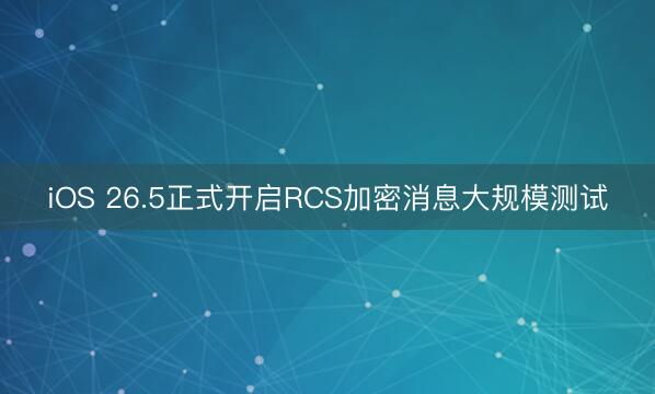 iOS 26.5正式开启RCS加密消息大规模测试