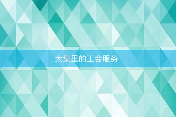 大集里的工会服务 