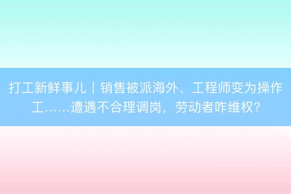 打工新鲜事儿｜销售被派海外、工程师变为操作工……遭遇不合理调岗，劳动者咋维权？