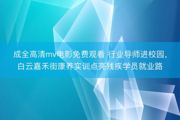 成全高清mv电影免费观看 行业导师进校园，白云嘉禾街康养实训点亮残疾学员就业路