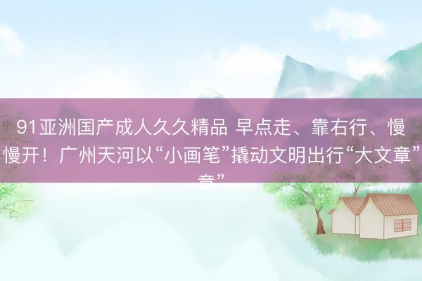 91亚洲国产成人久久精品 早点走、靠右行、慢慢开！广州天河以“小画笔”撬动文明出行“大文章”