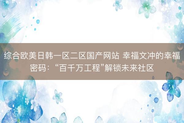 综合欧美日韩一区二区国产网站 幸福文冲的幸福密码：“百千万工程”解锁未来社区