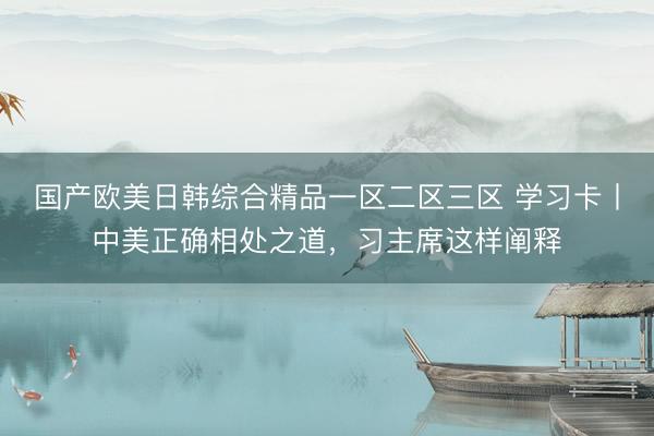 国产欧美日韩综合精品一区二区三区 学习卡丨中美正确相处之道，习主席这样阐释