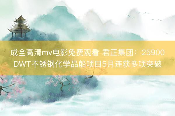 成全高清mv电影免费观看 君正集团：25900DWT不锈钢化学品船项目5月连获多项突破
