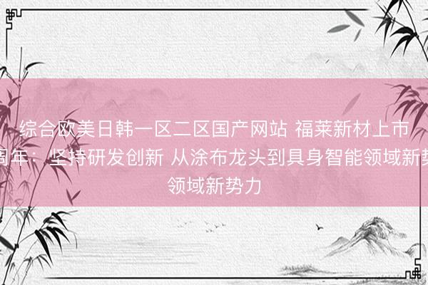 综合欧美日韩一区二区国产网站 福莱新材上市五周年：坚持研发创新 从涂布龙头到具身智能领域新势力