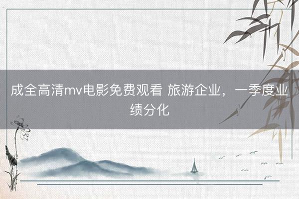 成全高清mv电影免费观看 旅游企业，一季度业绩分化