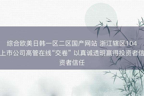 综合欧美日韩一区二区国产网站 浙江辖区104家上市公司高管在线“交卷” 以真诚透明赢得投资者信任