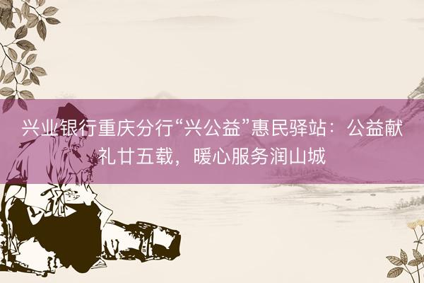 兴业银行重庆分行“兴公益”惠民驿站：公益献礼廿五载，暖心服务润山城